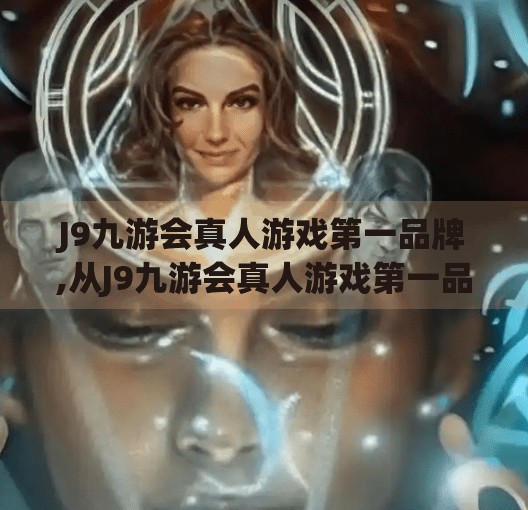 J9九游会真人游戏第一品牌,从J9九游会真人游戏第一品牌看中国电竞产业的崛起与未来