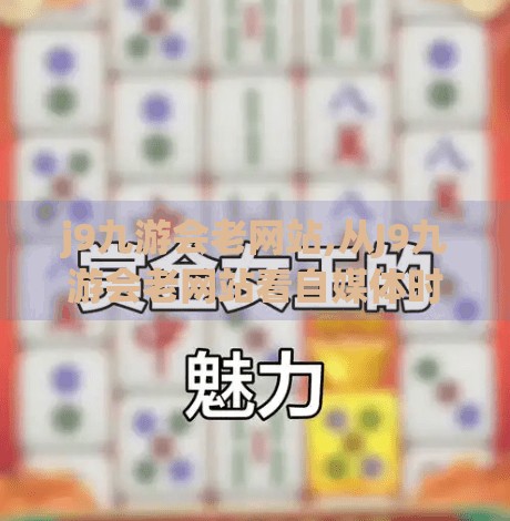j9九游会老网站,从J9九游会老网站看自媒体时代的流量密码，如何用旧瓶装新酒赢得用户青睐？