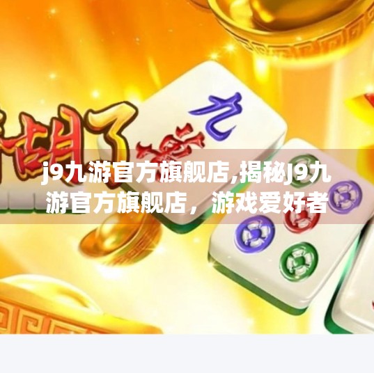 j9九游官方旗舰店,揭秘J9九游官方旗舰店，游戏爱好者的数字港湾，为何越来越多人选择它？