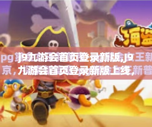 j9九游会首页登录新版,J9九游会首页登录新版上线，用户体验升级，开启游戏新篇章！