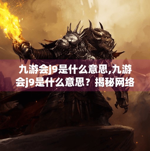 九游会j9是什么意思,九游会j9是什么意思？揭秘网络热词背后的玄机与流量密码！
