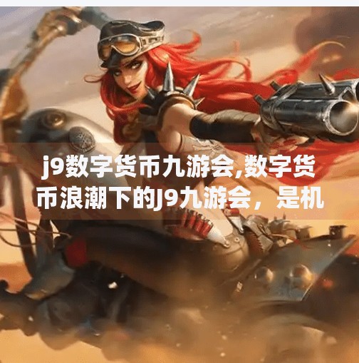 j9数字货币九游会,数字货币浪潮下的J9九游会，是机遇还是陷阱？深度解析其背后的逻辑与风险