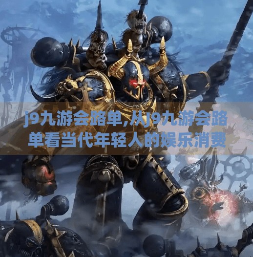 j9九游会路单,从J9九游会路单看当代年轻人的娱乐消费新趋势