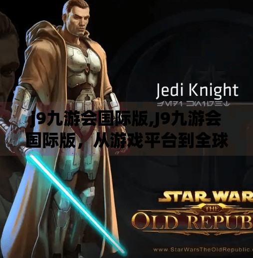 j9九游会国际版,J9九游会国际版，从游戏平台到全球玩家的数字娱乐新地标