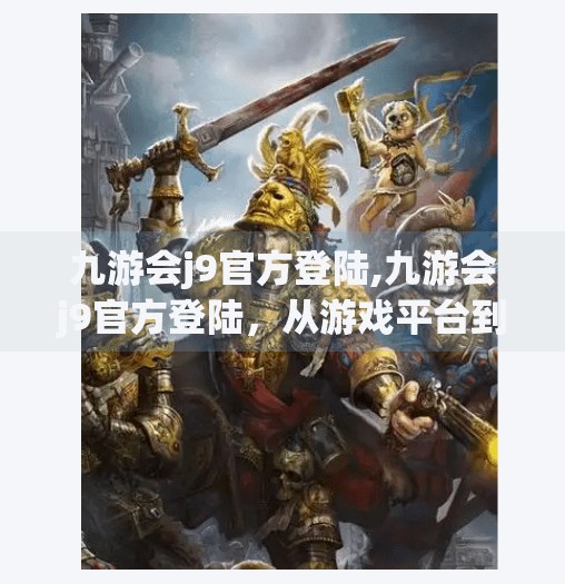九游会j9官方登陆,九游会j9官方登陆，从游戏平台到数字娱乐生态的跃迁之路