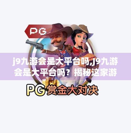 j9九游会是大平台吗,J9九游会是大平台吗？揭秘这家游戏平台的真实实力与用户口碑！