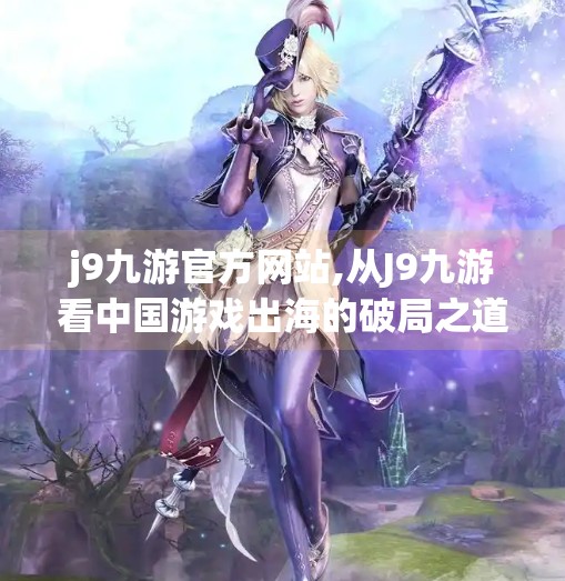 j9九游官方网站,从J9九游看中国游戏出海的破局之道，文化输出与技术自信的双重奏