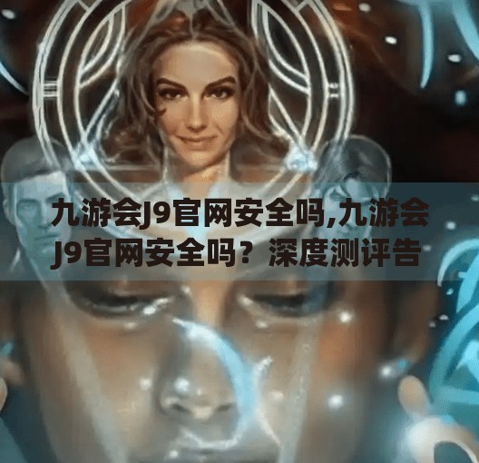 九游会J9官网安全吗,九游会J9官网安全吗？深度测评告诉你真相！