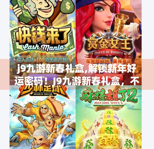 j9九游新春礼盒,解锁新年好运密码！J9九游新春礼盒，不止是礼物，更是数字时代的年味新仪式！
