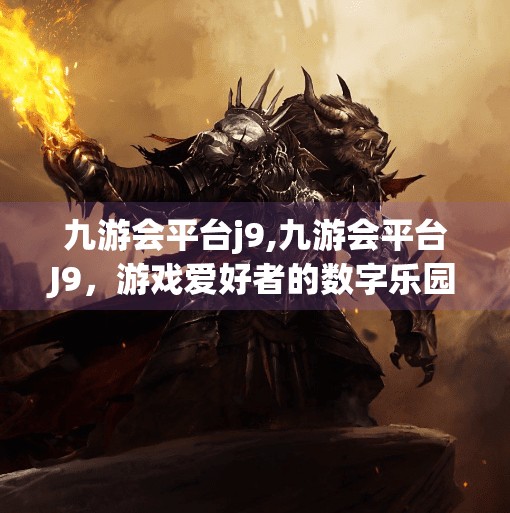 九游会平台j9,九游会平台J9，游戏爱好者的数字乐园，为何越来越多人选择它？