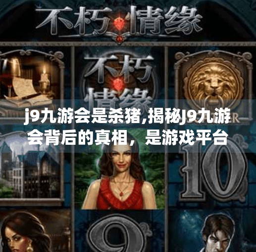 j9九游会是杀猪,揭秘J9九游会背后的真相，是游戏平台还是杀猪盘陷阱？