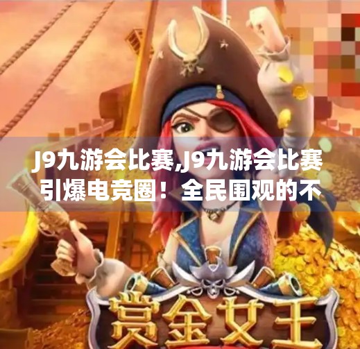 J9九游会比赛,J9九游会比赛引爆电竞圈！全民围观的不只是赛事，更是中国电竞崛起的缩影