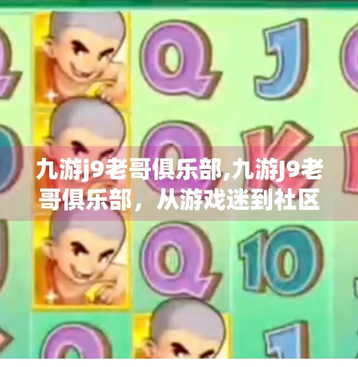 九游j9老哥俱乐部,九游J9老哥俱乐部，从游戏迷到社区领袖，一群老炮如何用热爱点燃数字时代的新火花？