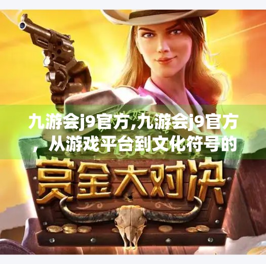 九游会j9官方,九游会j9官方，从游戏平台到文化符号的崛起之路