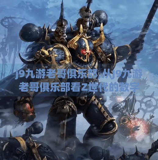 j9九游老哥俱乐部,从J9九游老哥俱乐部看Z世代的数字归属感，我们为何越来越爱抱团取暖？