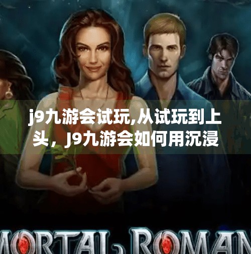 j9九游会试玩,从试玩到上头，J9九游会如何用沉浸式体验撬动年轻人的娱乐新生态？