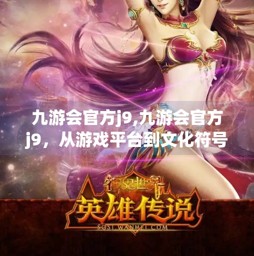 九游会官方j9,九游会官方j9，从游戏平台到文化符号，它如何重塑中国玩家的数字生活？