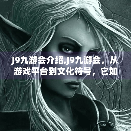 J9九游会介绍,J9九游会，从游戏平台到文化符号，它如何重塑玩家的数字生活？