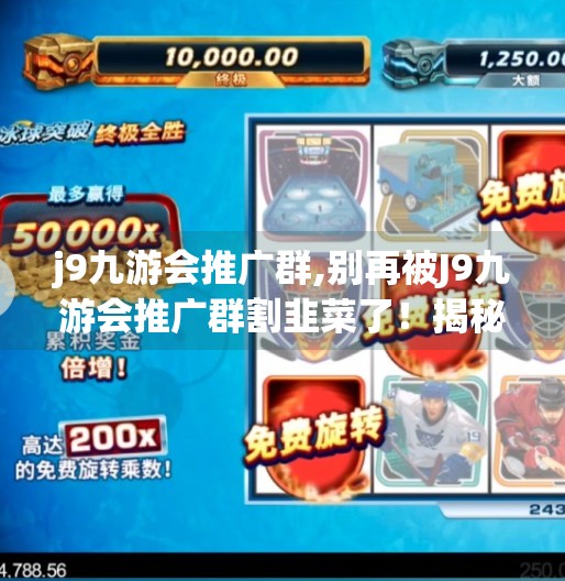 j9九游会推广群,别再被J9九游会推广群割韭菜了！揭秘流量变现背后的灰色产业链