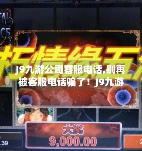 J9九游公司客服电话,别再被客服电话骗了！J9九游公司真实联系方式曝光，教你避开钓鱼陷阱！