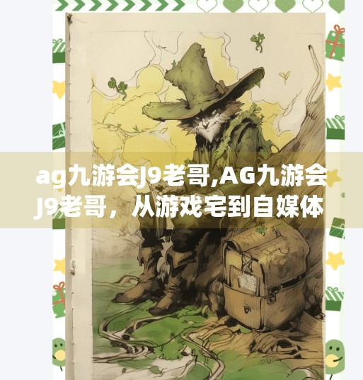 ag九游会J9老哥,AG九游会J9老哥，从游戏宅到自媒体顶流，他如何用热爱点燃千万粉丝？