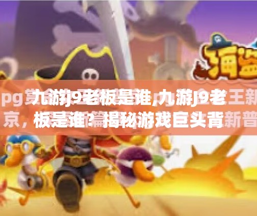 九游j9老板是谁,九游J9老板是谁？揭秘游戏巨头背后的掌舵人！