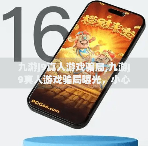 九游j9真人游戏骗局,九游J9真人游戏骗局曝光，小心你的钱包被真人掏空！