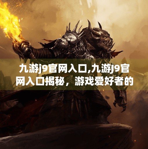 九游j9官网入口,九游J9官网入口揭秘，游戏爱好者的数字乐园，你真的了解吗？