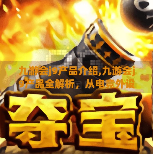 九游会j9产品介绍,九游会j9产品全解析，从电竞外设到智能硬件，打造极致游戏体验的科技新势力
