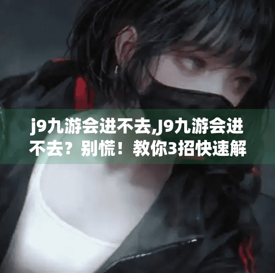 j9九游会进不去,J9九游会进不去？别慌！教你3招快速解决网络卡顿与登录问题！