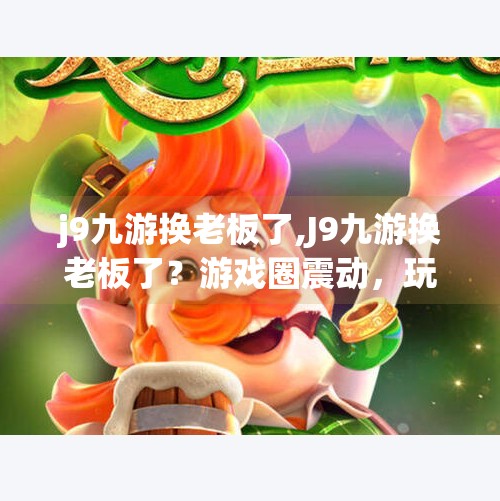 j9九游换老板了,J9九游换老板了？游戏圈震动，玩家该喜还是忧？