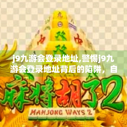 j9九游会登录地址,警惕j9九游会登录地址背后的陷阱，自媒体揭秘网络赌博的隐秘入口