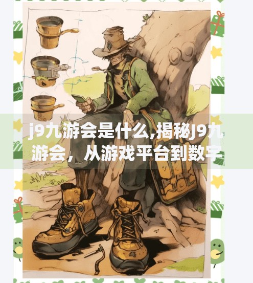 j9九游会是什么,揭秘J9九游会，从游戏平台到数字娱乐新势力的崛起之路