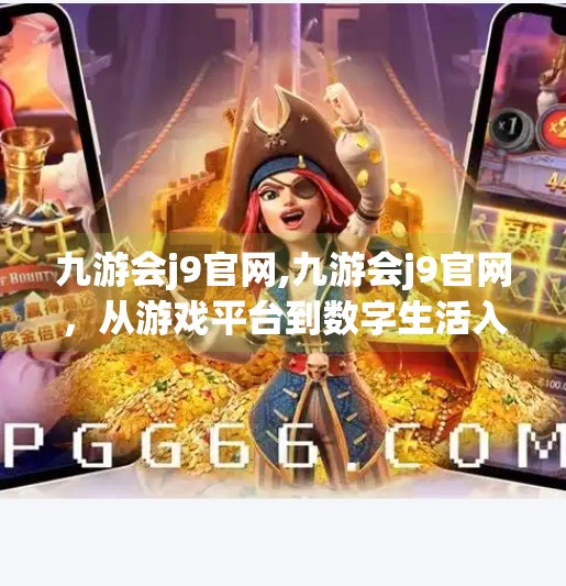 九游会j9官网,九游会j9官网，从游戏平台到数字生活入口的蜕变之路