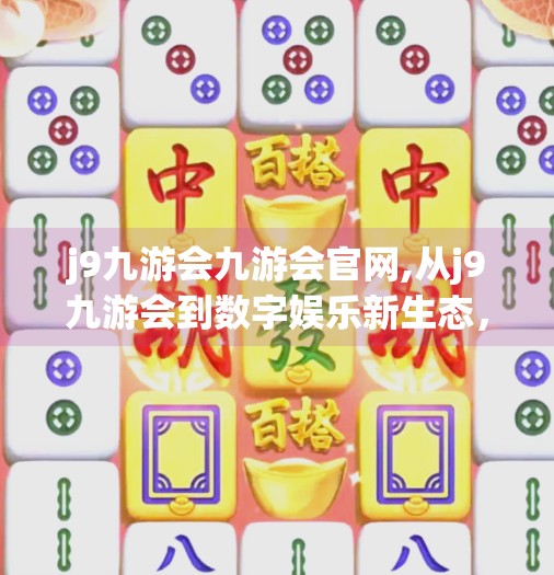 j9九游会九游会官网,从j9九游会到数字娱乐新生态，一个游戏平台如何重塑用户心智？