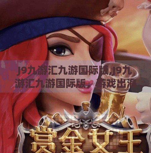 J9九游汇九游国际版,J9九游汇九游国际版，游戏出海新势力，如何用本地化征服全球玩家？