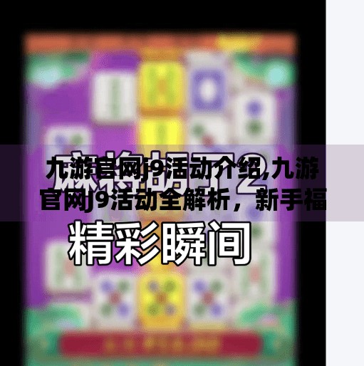 九游官网j9活动介绍,九游官网J9活动全解析，新手福利、限时奖励与玩家必玩攻略大揭秘！