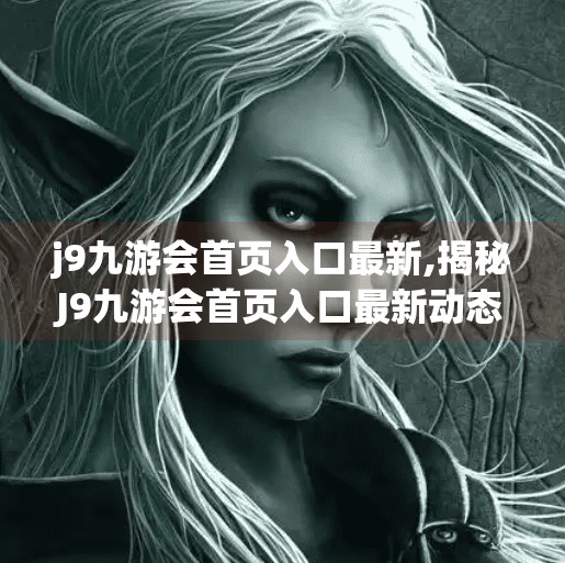 j9九游会首页入口最新,揭秘J9九游会首页入口最新动态，如何高效访问与安全使用指南
