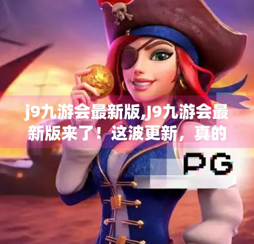 j9九游会最新版,J9九游会最新版来了!这波更新,真的让玩家直呼太香了!