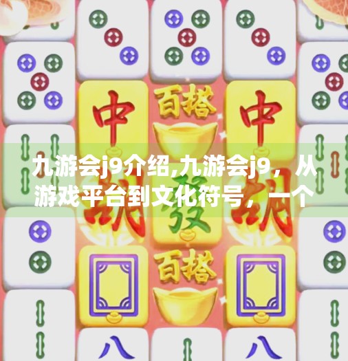 九游会j9介绍,九游会j9,从游戏平台到文化符号,一个被低估的数字娱乐新势力