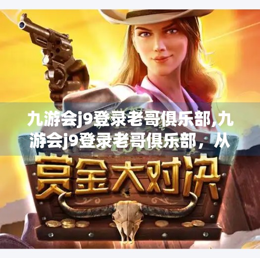 九游会j9登录老哥俱乐部,九游会j9登录老哥俱乐部,从游戏圈到精神家园的奇妙转变