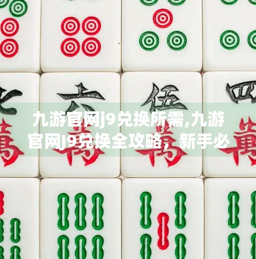九游官网j9兑换所需,九游官网J9兑换全攻略,新手必看!如何轻松获取游戏福利?