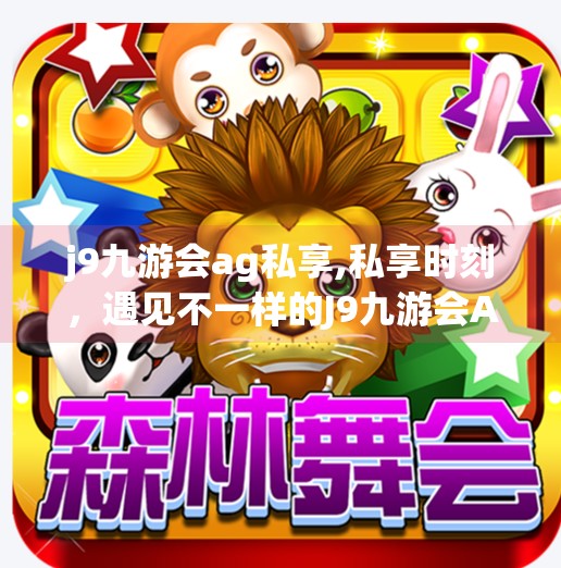 j9九游会ag私享,私享时刻,遇见不一样的J9九游会AG—从游戏热爱到社群温度的蜕变
