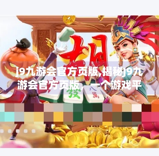 j9九游会官方页版,揭秘J9九游会官方页版,一个游戏平台的崛起与用户信任背后的真相