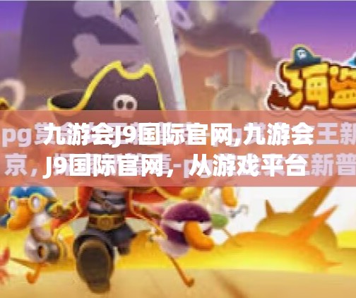 九游会J9国际官网,九游会J9国际官网,从游戏平台到文化桥梁的蜕变之路