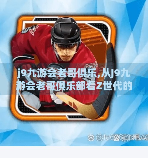 j9九游会老哥俱乐,从J9九游会老哥俱乐部看Z世代的社交新生态,我们为何越来越爱抱团取暖?