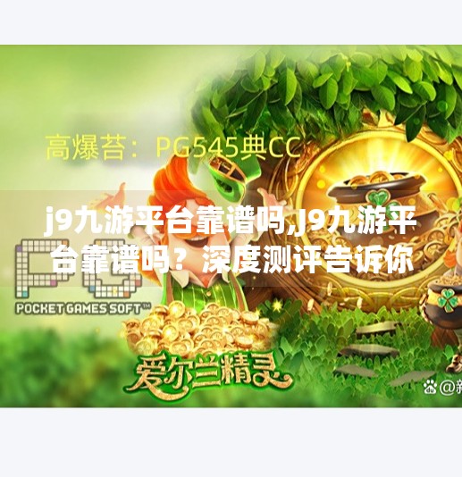 j9九游平台靠谱吗,J9九游平台靠谱吗?深度测评告诉你真相!