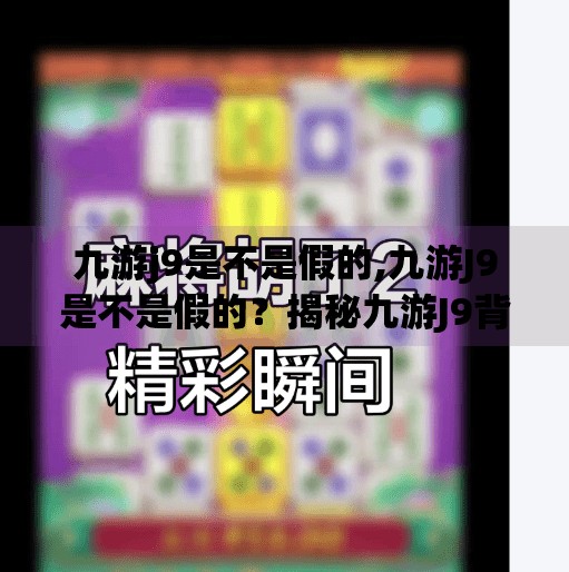 九游j9是不是假的,九游J9是不是假的?揭秘九游J9背后的真相与用户避坑指南