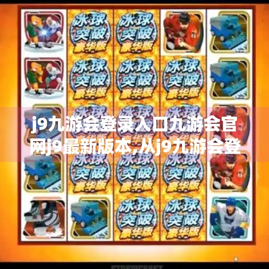 j9九游会登录入口九游会官网j9最新版本,从j9九游会登录入口到数字娱乐新生态,为何玩家越来越爱九游?