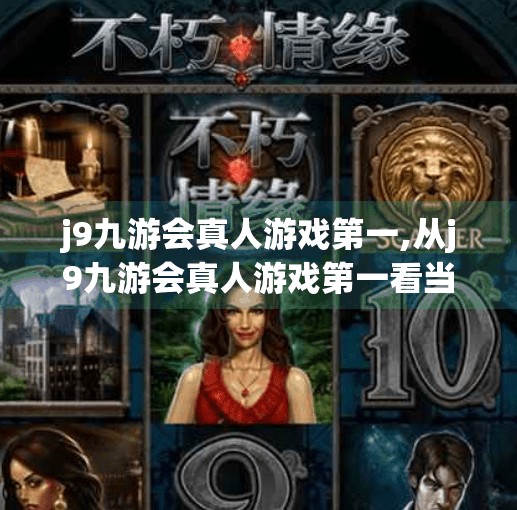 j9九游会真人游戏第一,从j9九游会真人游戏第一看当代年轻人的娱乐新选择,虚拟与现实交织的沉浸式体验